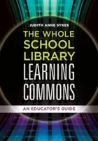 Celá školská knižnica Learning Commons: Príručka pre pedagóga - The Whole School Library Learning Commons: An Educator's Guide