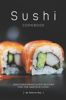 Sushi kuchárka: Kuchařka sushi pre amatérskych kuchárov: Ústami lahodiace recepty na sushi pre amatérskych kuchárov! - Sushi Cookbook: Mouthwatering Sushi Recipes for The Amateur Cook!