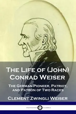 Život (Johna) Conrada Weisera: (Život) nemeckého priekopníka, vlastenca a mecenáša dvoch rás - The Life of (John) Conrad Weiser: The German Pioneer, Patriot, and Patron of Two Races