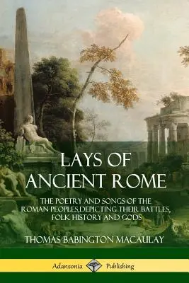Lays of Ancient Rome (Staroveký Rím): Poézia a piesne rímskych národov, zobrazujúce ich bitky, ľudovú históriu a bohov - Lays of Ancient Rome: The Poetry and Songs of the Roman Peoples, Depicting Their Battles, Folk History and Gods