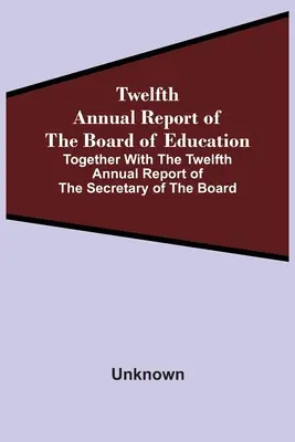 Dvanásta výročná správa rady pre vzdelávanie spolu s dvanástou výročnou správou tajomníka rady - Twelfth Annual Report Of The Board Of Education Together With The Twelfth Annual Report Of The Secretary Of The Board