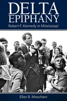 Delta Epiphany: Kennedy v Mississippi - Delta Epiphany: Robert F. Kennedy in Mississippi