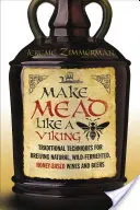 Vyrábať medovinu ako Viking: Tradičné techniky varenia prírodného, divoko kvaseného vína a piva na báze medu - Make Mead Like a Viking: Traditional Techniques for Brewing Natural, Wild-Fermented, Honey-Based Wines and Beers