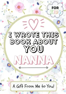 Napísal som o tebe túto knihu Nanna: Detská darčeková kniha na vyplnenie prázdnych políčok pre ich výnimočnú babičku - ideálna pre deti - 7 x 10 palcov - I Wrote This Book About You Nanna: A Child's Fill in The Blank Gift Book For Their Special Nanna - Perfect for Kid's - 7 x 10 inch