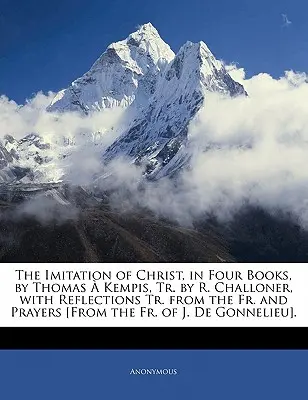 The Imitation of Christ, in Four Books, by Thomas a Kempis, Tr. by R. Challoner, with Reflections Tr. from the Fr. and Prayers [Z knihy J. de - The Imitation of Christ, in Four Books, by Thomas a Kempis, Tr. by R. Challoner, with Reflections Tr. from the Fr. and Prayers [From the Fr. of J. de