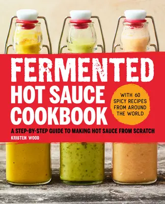 Kuchárka fermentovaných horúcich omáčok: Krok za krokom na výrobu horúcej omáčky od nuly - Fermented Hot Sauce Cookbook: A Step-By-Step Guide to Making Hot Sauce from Scratch