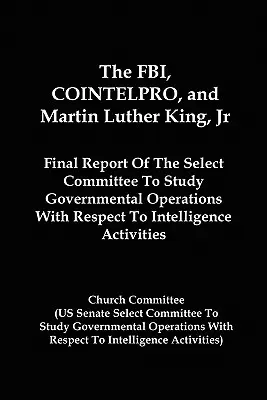 FBI, COINTELPRO a Martin Luther King mladší: Záverečná správa Výberového výboru pre štúdium vládnych operácií v súvislosti so spravodajskými službami A - The FBI, COINTELPRO, And Martin Luther King, Jr.: Final Report Of The Select Committee To Study Governmental Operations With Respect To Intelligence A
