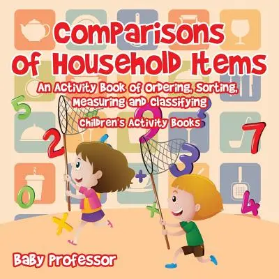 Porovnávanie predmetov v domácnosti - Kniha aktivít na usporiadanie, triedenie, meranie a klasifikáciu - Detské knihy aktivít - Comparisons of Household Items - An Activity Book of Ordering, Sorting, Measuring and Classifying - Children's Activity Books