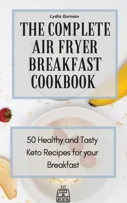 Kompletná kuchárka raňajok vo fritéze na vzduchu: Keto fritéza: 50 zdravých a chutných keto receptov pre vaše raňajky - The Complete Air Fryer Breakfast Cookbook: 50 Healthy and Tasty Keto Recipes for your Breakfast