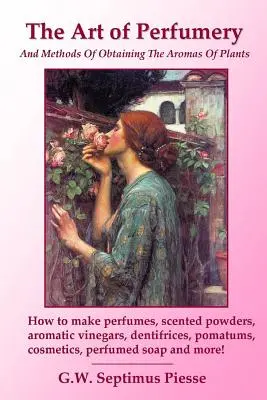 Umenie parfumérie a metódy získavania vôní rastlín: Ako vyrábať parfumy, vonné prášky, aromatické octy, zubné prípravky, pomatum - The Art of Perfumery and Methods of Obtaining the Aromas of Plants: How to make perfumes, scented powders, aromatic vinegars, dentifrices, pomatums, c