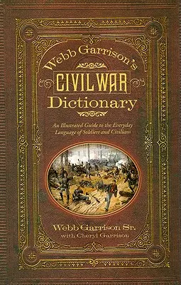 Slovník občianskej vojny Webba Garrisona: Garrisonov slovník: Ilustrovaný sprievodca každodenným jazykom vojakov a civilistov - Webb Garrison's Civil War Dictionary: An Illustrated Guide to the Everyday Language of Soldiers and Civilians