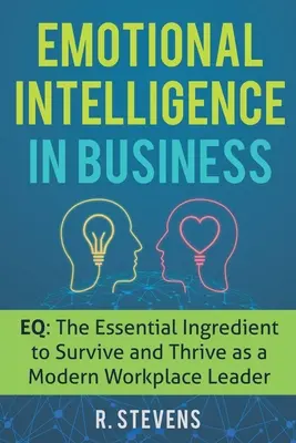 Emocionálna inteligencia v podnikaní: EQ: Základná zložka na prežitie a prosperitu moderného vedúceho pracoviska - Emotional Intelligence in Business: EQ: The Essential Ingredient to Survive and Thrive as a Modern Workplace Leader