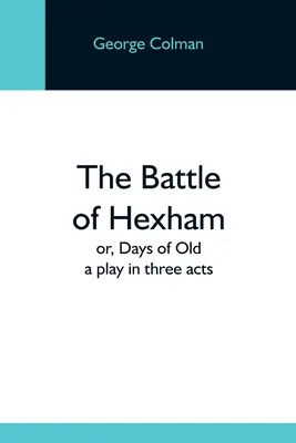 Bitka pri Hexhame alebo staré dni: A Play In Three Acts (Hra v troch dejstvách) - The Battle Of Hexham; Or, Days Of Old: A Play In Three Acts