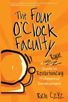 Fakulta Four O'Clock: Príručka Rogue k revolúcii v profesionálnom rozvoji - The Four O'Clock Faculty: A Rogue Guide to Revolutionizing Professional Development