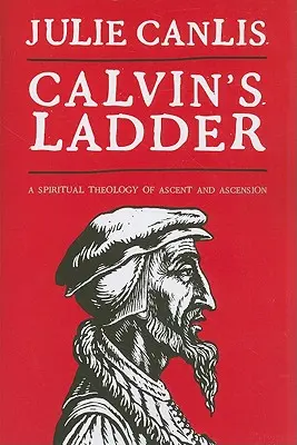Calvinov rebrík: Duchovná teológia výstupu a vzostupu - Calvin's Ladder: A Spiritual Theology of Ascent and Ascension