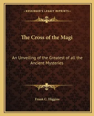 Kríž mudrcov: Odhalenie najväčšieho zo všetkých starovekých tajomstiev - The Cross of the Magi: An Unveiling of the Greatest of All the Ancient Mysteries