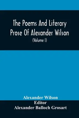 Básne a literárna próza Alexandra Wilsona, amerického ornitológa. Prvýkrát kompletne zozbieraná a porovnaná s originálom a Ea - The Poems And Literary Prose Of Alexander Wilson, The American Ornithologist. For The First Time Fully Collected And Compared With The Original And Ea