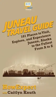 Cestovný sprievodca Juneau: Ako sa dostať do Juneau na Aljaške: 101 miest, ktoré môžete navštíviť, preskúmať a zažiť naplno od A po Z - Juneau Travel Guide: 101 Places to Visit, Explore, and Experience Juneau, Alaska to the Fullest From A to Z