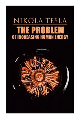 Problém zvyšovania ľudskej energie: Tesla: Filozofické pojednanie (vrátane Teslovej autobiografie) - The Problem of Increasing Human Energy: Philosophical Treatise (Including Tesla's Autobiography)