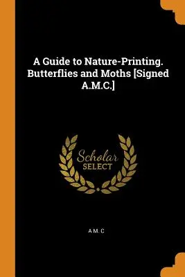 Sprievodca prírodnou tlačou. Motýle a mole [podpísaný A.M.C.] - A Guide to Nature-Printing. Butterflies and Moths [signed A.M.C.]