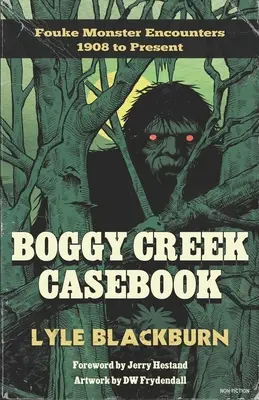 Boggy Creek Casebook: Fouke Monster Encounts 1908 to Present - Boggy Creek Casebook: Fouke Monster Encounters 1908 to Present