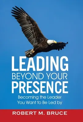 Vedenie za hranicami svojej prítomnosti: Stať sa lídrom, ktorého chcete, aby vás viedol - Leading Beyond Your Presence: Becoming The Leader You Want to be Led By