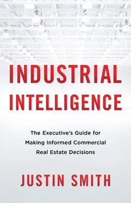 Priemyselná inteligencia: Príručka pre manažérov na prijímanie informovaných rozhodnutí v oblasti komerčných nehnuteľností - Industrial Intelligence: The Executive's Guide for Making Informed Commercial Real Estate Decisions