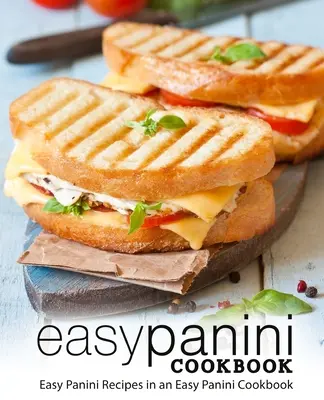 Jednoduchá kuchárska kniha Panini: Jednoduché recepty na panini v jednoduchej kuchárke na panini (2. vydanie) - Easy Panini Cookbook: Easy Panini Recipes in an Easy Panini Cookbook (2nd Edition)