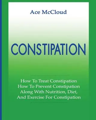 Zápcha: Ako liečiť zápchu: Ako predchádzať zápche: Spolu s výživou, diétou a cvičením na zápchu - Constipation: How To Treat Constipation: How To Prevent Constipation: Along With Nutrition, Diet, And Exercise For Constipation