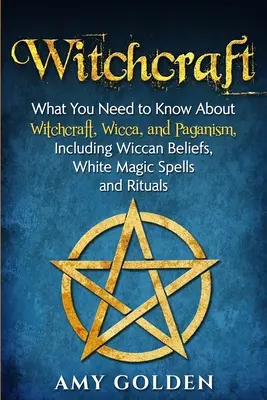Čarodejníctvo: Čo potrebujete vedieť o čarodejníctve, wicce a pohanstve vrátane wiccanskej viery, kúziel bielej mágie a rituálov - Witchcraft: What You Need to Know About Witchcraft, Wicca, and Paganism, Including Wiccan Beliefs, White Magic Spells, and Rituals
