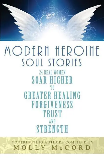 Príbehy duše moderných hrdiniek: 24 skutočných žien stúpa vyššie k väčšiemu uzdraveniu, odpusteniu, dôvere a sile - Modern Heroine Soul Stories: 24 Real Women Soar Higher to Greater Healing, Forgiveness, Trust, and Strength
