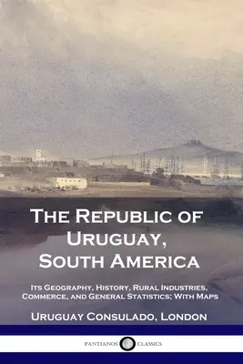 Uruguajská republika, Južná Amerika: geografia, história, vidiecky priemysel, obchod a všeobecné štatistiky; s mapami - The Republic of Uruguay, South America: Its Geography, History, Rural Industries, Commerce, and General Statistics; With Maps