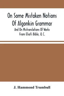 O niektorých mylných predstavách algonkinskej gramatiky a o chybných prekladoch diel z Eliotovej Biblie &C. - On Some Mistaken Notions Of Algonkin Grammar, And On Mistranslations Of Works From Eliot'S Bible, &C.