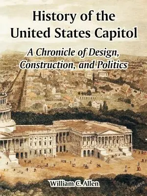 Dejiny Kapitolu Spojených štátov: Kronika dizajnu, výstavby a politiky - History of the United States Capitol: A Chronicle of Design, Construction, and Politics