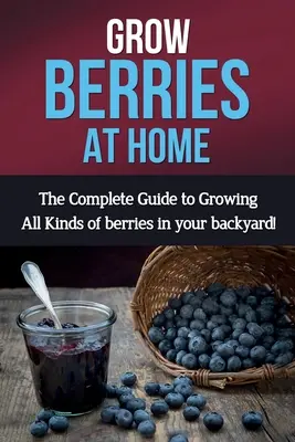 Pestovanie bobuľovín doma: Kompletný sprievodca pestovaním všetkých druhov bobuľovín na vašej záhrade! - Grow Berries At Home: The complete guide to growing all kinds of berries in your backyard!