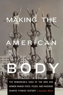 Tvorba amerického tela: Pozoruhodná sága o mužoch a ženách, ktorých výkony, spory a vášne formovali dejiny fitness - Making the American Body: The Remarkable Saga of the Men and Women Whose Feats, Feuds, and Passions Shaped Fitness History