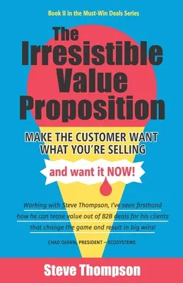 Neodolateľná ponuka hodnoty: Neodolateľná ponuka: prinúťte zákazníka, aby chcel to, čo predávate, a chcel to hneď. - The Irresistible Value Proposition: Make the Customer Want What You're Selling and Want It Now