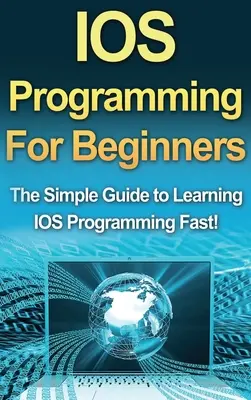 Programovanie IOS pre začiatočníkov: Jednoduchý sprievodca pre začiatočníkov, ako sa rýchlo naučiť programovať IOS! - IOS Programming For Beginners: The Simple Guide to Learning IOS Programming Fast!