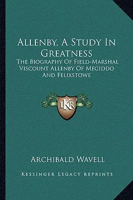 Allenby, štúdia veľkosti: Allenby, štúdia o štúdii o Allenbym: životopis poľného maršala vikomta Allenbyho z Megidda a Felixstowe - Allenby, a Study in Greatness: The Biography of Field-Marshal Viscount Allenby of Megiddo and Felixstowe