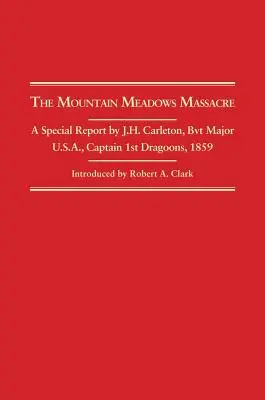 Mountain Meadows Massacre (Masaker v Mountain Meadows): Carleton, Bvt. Major U.S.A. Captain 1st Dragoons, 1859 - Mountain Meadows Massacre: A Special Report by J.H. Carleton, Bvt. Major U.S.A. Captain 1st Dragoons, 1859