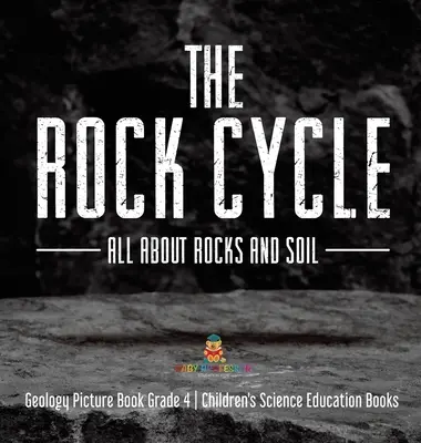 Rockový cyklus: Geologický cyklus: všetko o horninách a pôde - obrázková kniha o geológii pre 4. ročník - detské knihy pre prírodovedné vzdelávanie - The Rock Cycle: All about Rocks and Soil - Geology Picture Book Grade 4 - Children's Science Education Books