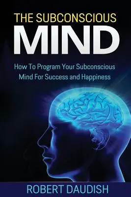 Podvedomie: Ako naprogramovať svoje podvedomie na úspech a šťastie - The Subconscious Mind: How To Program Your Subconscious Mind For Success and Happiness