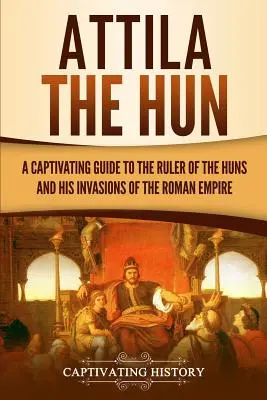 Attila Hun: Attila: Pútavý sprievodca vládcom Hunov a jeho vpádmi do Rímskej ríše - Attila the Hun: A Captivating Guide to the Ruler of the Huns and His Invasions of the Roman Empire