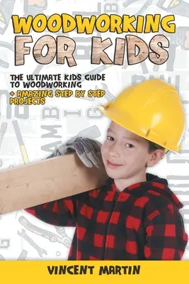 Práca s drevom pre deti: Najlepší sprievodca prácou s drevom pre deti + úžasné projekty krok za krokom VINCENT MARTIN - Woodworking for Kids: The Ultimate Kids Guide to Woodworking + Amazing Step by Step Projects By VINCENT MARTIN