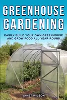Skleníkové záhradníctvo: Skleníkové záhradníctvo: Ľahko si postavte vlastný skleník a pestujte potraviny po celý rok - Greenhouse Gardening: Easily Build Your Own Greenhouse and Grow Food All-Year-Round