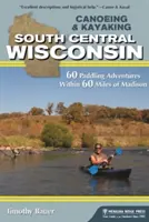 Kanoistika a kajakárstvo Južný centrálny Wisconsin: 60 vodáckych dobrodružstiev v okruhu 60 míľ od Madisonu - Canoeing & Kayaking South Central Wisconsin: 60 Paddling Adventures Within 60 Miles of Madison
