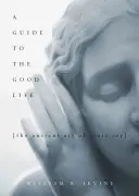 Sprievodca dobrým životom: Staroveké umenie stoickej radosti - A Guide to the Good Life: The Ancient Art of Stoic Joy
