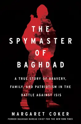 Špión z Bagdadu: Špión z Bagdadu: Pravdivý príbeh o odvahe, rodine a vlastenectve v boji proti Isis - The Spymaster of Baghdad: A True Story of Bravery, Family, and Patriotism in the Battle Against Isis