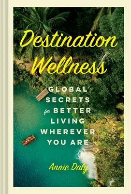 Destination Wellness: Vydajte sa na cestu: Globálne tajomstvá pre lepší život, nech ste kdekoľvek - Destination Wellness: Global Secrets for Better Living Wherever You Are