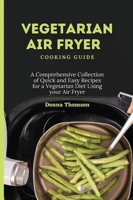 Sprievodca vegetariánskym varením vo fritéze na vzduchu: Ucelená zbierka rýchlych a jednoduchých receptov na vegetariánsku stravu s použitím fritézy na vzduchu - Vegetarian Air Fryer Cooking Guide: A Comprehensive Collection of Quick and Easy Recipes for a Vegetarian Diet Using your Air Fryer